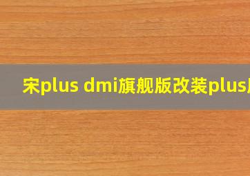 宋plus dmi旗舰版改装plus版